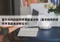 基于构件的软件开发前景分析（基于构件的软件开发前景分析论文）