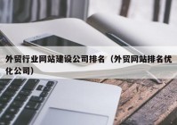 外贸行业网站建设公司排名（外贸网站排名优化公司）