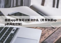 旅游app开发可以解决什么（开发旅游app的风险控制）