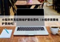 小程序开发后期维护要收费吗（小程序需要维护费用吗）