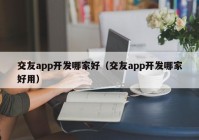 交友app开发哪家好（交友app开发哪家好用）