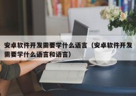 安卓软件开发需要学什么语言（安卓软件开发需要学什么语言和语言）