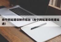 南宁网站建设制作后台（南宁网站建设找建站通）