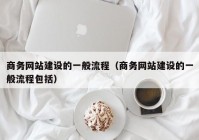 商务网站建设的一般流程（商务网站建设的一般流程包括）