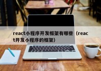 react小程序开发框架有哪些（react开发小程序的框架）