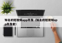 知名的短视频app开发（知名的短视频app开发者）