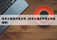 快手小程序开发公司（快手小程序开发公司有哪些）