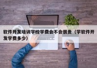 软件开发培训学校学费会不会很贵（学软件开发学费多少）