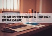 学网站建设与管理专业能做什么（网站建设与管理专业就业前景）