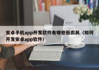 安卓手机app开发软件有哪些新农民（如何开发安卓app软件）