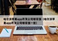 哈尔滨苹果app开发公司哪家强（哈尔滨苹果app开发公司哪家强一些）