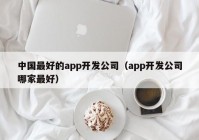 中国最好的app开发公司（app开发公司哪家最好）