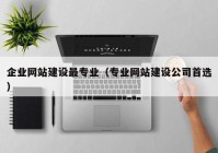 企业网站建设最专业（专业网站建设公司首选）