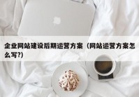 企业网站建设后期运营方案（网站运营方案怎么写?）