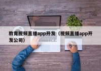 教育视频直播app开发（视频直播app开发公司）