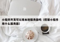 小程序开发可以用本地服务器吗（搭建小程序用什么服务器）