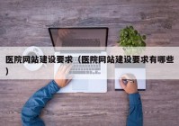 医院网站建设要求（医院网站建设要求有哪些）