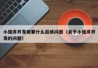 小程序开发需要什么后续问题（关于小程序开发的问题）