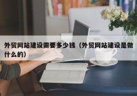 外贸网站建设需要多少钱（外贸网站建设是做什么的）