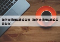 如何选择网站建设公司（如何选择网站建设公司名称）