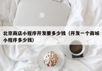 北京商店小程序开发要多少钱（开发一个商城小程序多少钱）