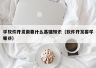 学软件开发需要什么基础知识（软件开发要学哪些）