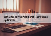 徐州交友app开发大概多少钱（做个交友app多少钱）