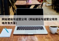 网站建设与运营公司（网站建设与运营公司市场开发方案）