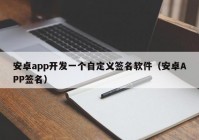 安卓app开发一个自定义签名软件（安卓APP签名）