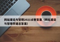 网站建设与管理2021试卷答案（网站建设与管理李建忠答案）