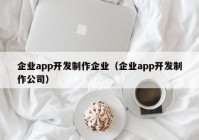 企业app开发制作企业（企业app开发制作公司）