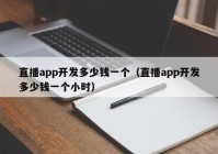 直播app开发多少钱一个（直播app开发多少钱一个小时）