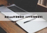 商业app开发哪家好（APP开发哪家好）